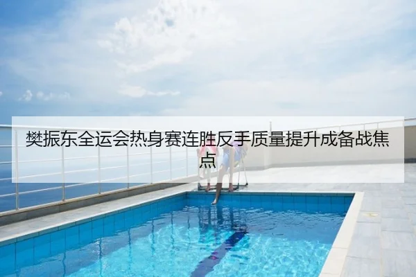 樊振东全运会热身赛连胜反手质量提升成备战焦点
