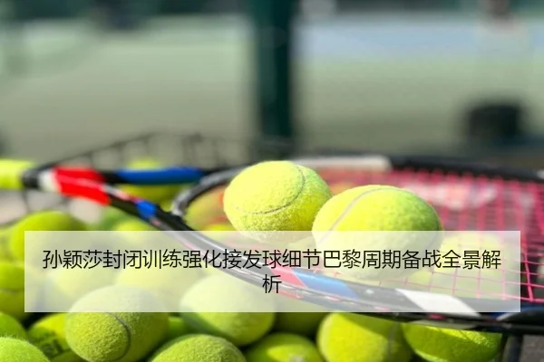 孙颖莎封闭训练强化接发球细节巴黎周期备战全景解析