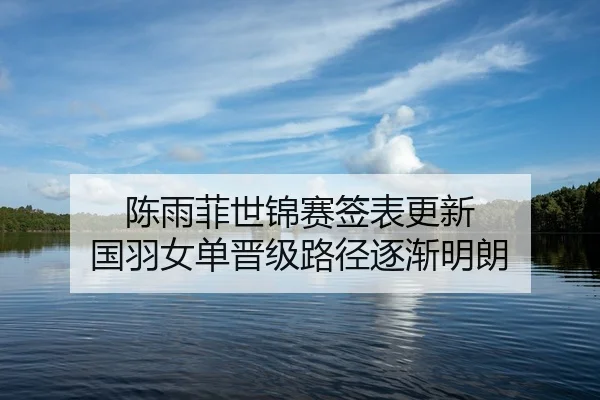 陈雨菲世锦赛签表更新 国羽女单晋级路径逐渐明朗