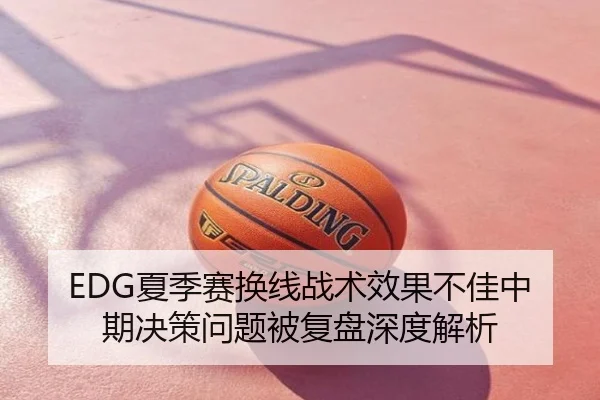 EDG夏季赛换线战术效果不佳中期决策问题被复盘深度解析
