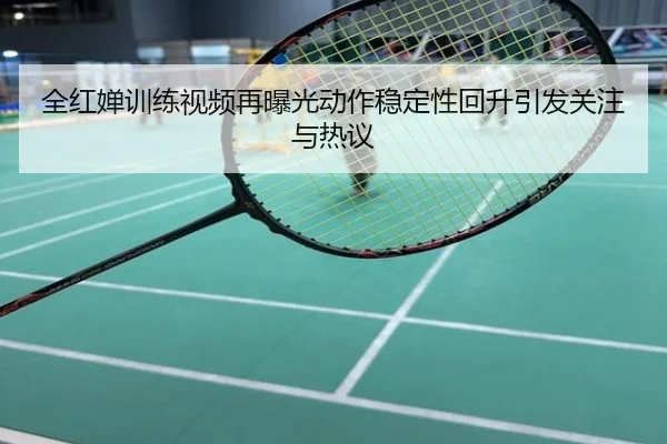 全红婵训练视频再曝光动作稳定性回升引发关注与热议