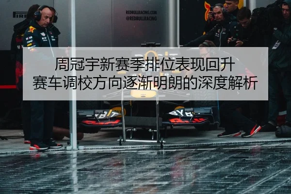周冠宇新赛季排位表现回升 赛车调校方向逐渐明朗的深度解析