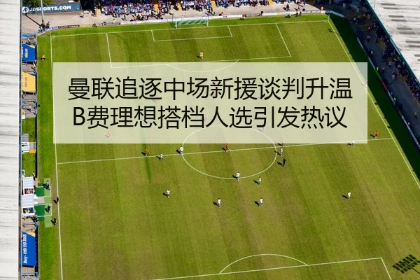 曼联追逐中场新援谈判升温 B费理想搭档人选引发热议