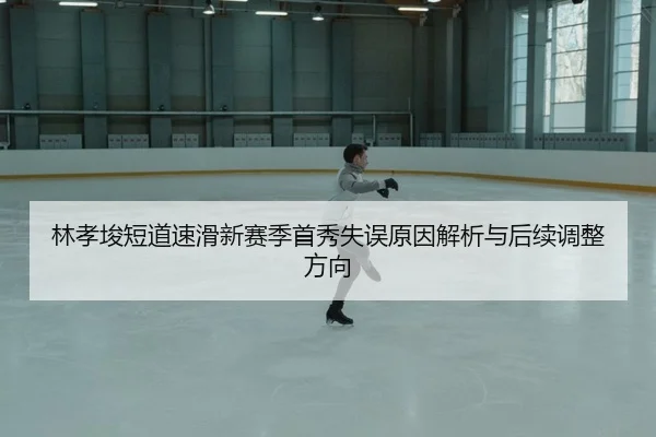 林孝埈短道速滑新赛季首秀失误原因解析与后续调整方向