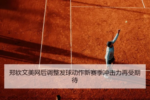 郑钦文美网后调整发球动作新赛季冲击力再受期待
